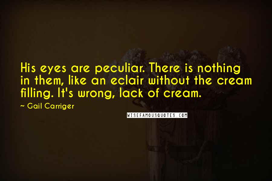 Gail Carriger Quotes: His eyes are peculiar. There is nothing in them, like an eclair without the cream filling. It's wrong, lack of cream.
