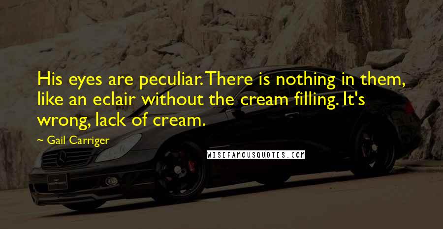 Gail Carriger Quotes: His eyes are peculiar. There is nothing in them, like an eclair without the cream filling. It's wrong, lack of cream.