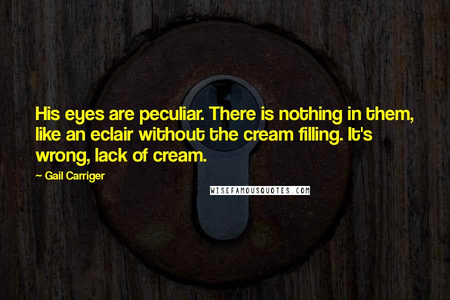 Gail Carriger Quotes: His eyes are peculiar. There is nothing in them, like an eclair without the cream filling. It's wrong, lack of cream.