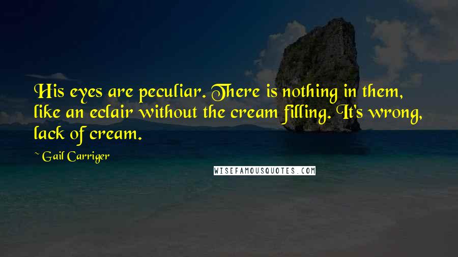 Gail Carriger Quotes: His eyes are peculiar. There is nothing in them, like an eclair without the cream filling. It's wrong, lack of cream.