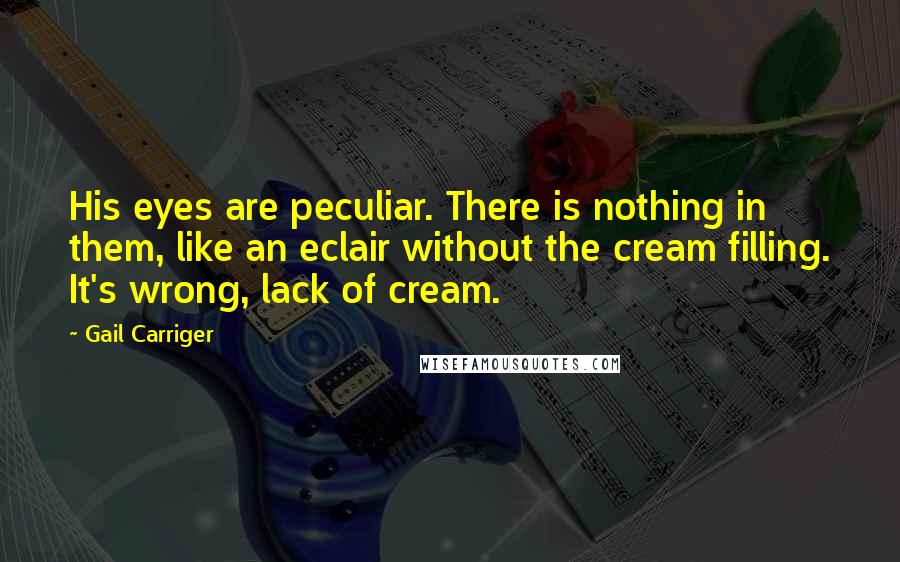 Gail Carriger Quotes: His eyes are peculiar. There is nothing in them, like an eclair without the cream filling. It's wrong, lack of cream.