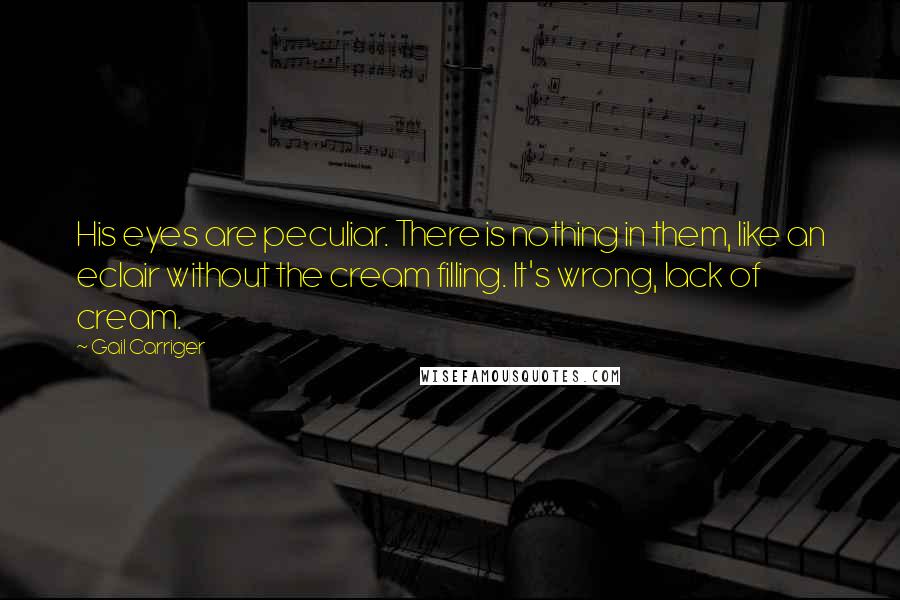 Gail Carriger Quotes: His eyes are peculiar. There is nothing in them, like an eclair without the cream filling. It's wrong, lack of cream.