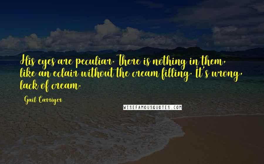 Gail Carriger Quotes: His eyes are peculiar. There is nothing in them, like an eclair without the cream filling. It's wrong, lack of cream.