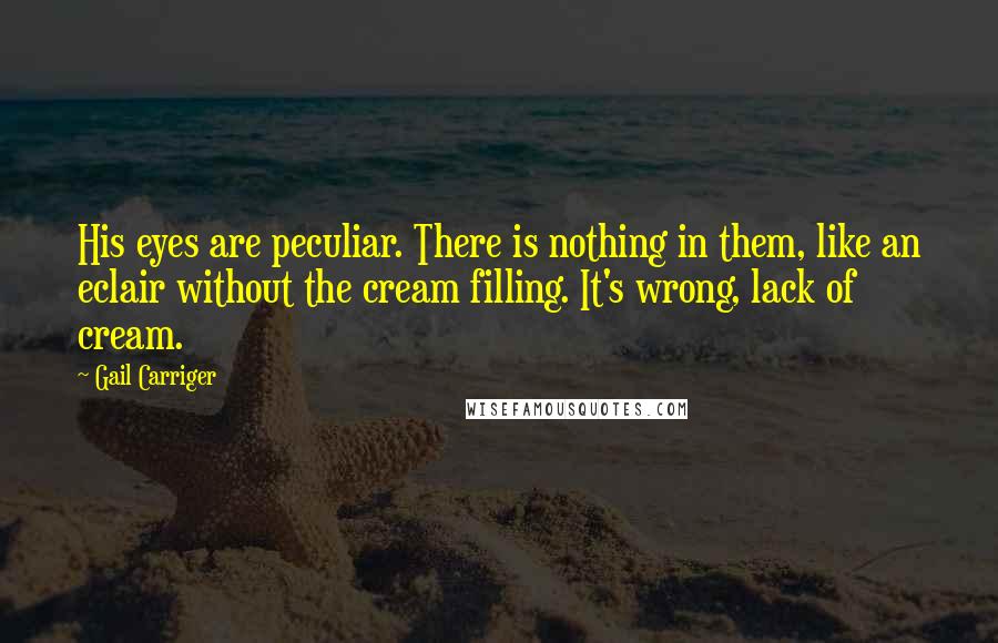 Gail Carriger Quotes: His eyes are peculiar. There is nothing in them, like an eclair without the cream filling. It's wrong, lack of cream.