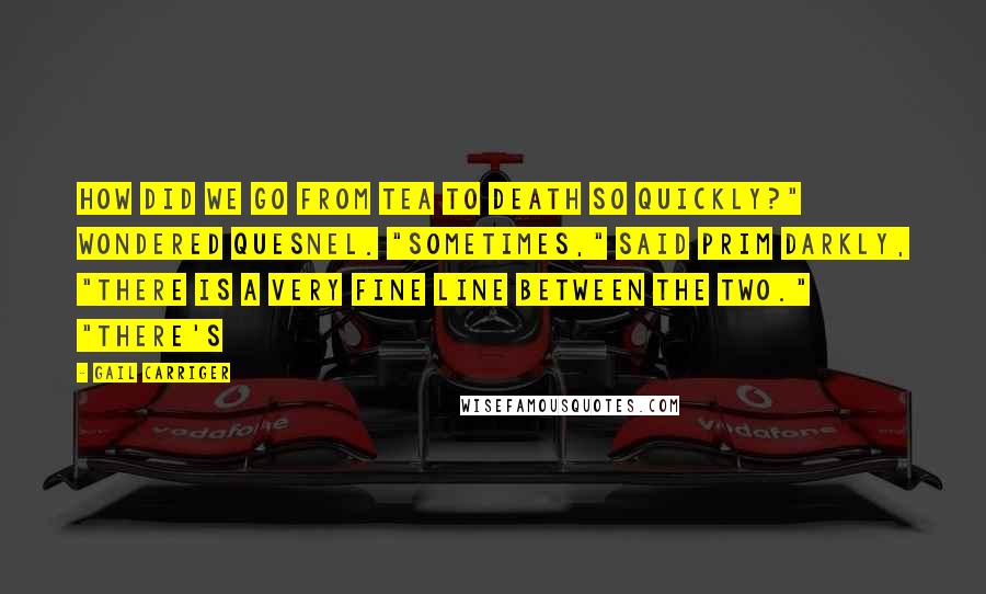 Gail Carriger Quotes: How did we go from tea to death so quickly?" wondered Quesnel. "Sometimes," said Prim darkly, "there is a very fine line between the two." "There's