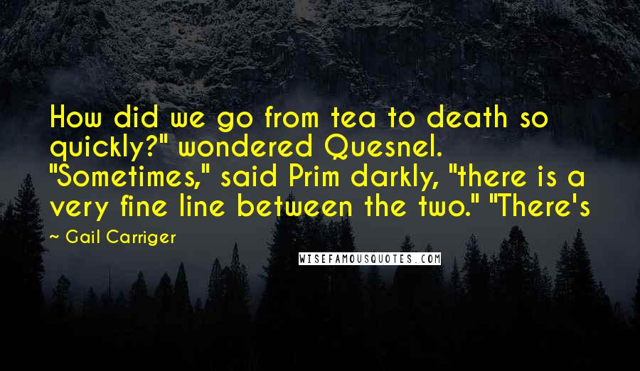 Gail Carriger Quotes: How did we go from tea to death so quickly?" wondered Quesnel. "Sometimes," said Prim darkly, "there is a very fine line between the two." "There's