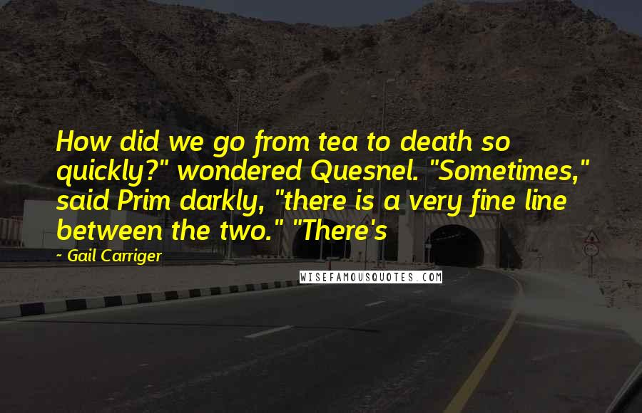 Gail Carriger Quotes: How did we go from tea to death so quickly?" wondered Quesnel. "Sometimes," said Prim darkly, "there is a very fine line between the two." "There's