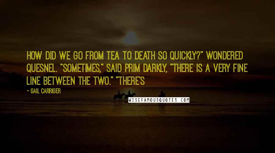 Gail Carriger Quotes: How did we go from tea to death so quickly?" wondered Quesnel. "Sometimes," said Prim darkly, "there is a very fine line between the two." "There's