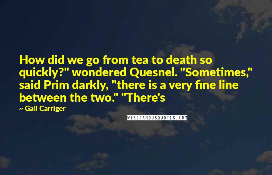 Gail Carriger Quotes: How did we go from tea to death so quickly?" wondered Quesnel. "Sometimes," said Prim darkly, "there is a very fine line between the two." "There's