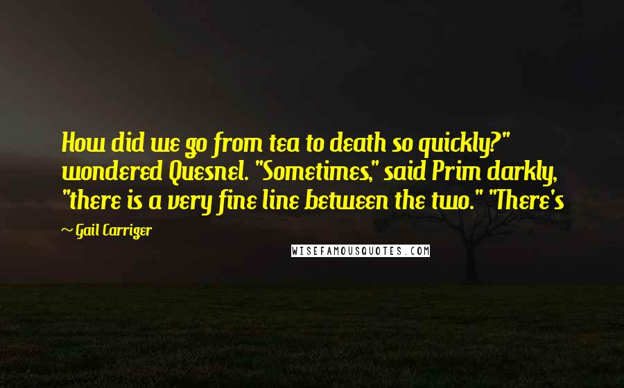 Gail Carriger Quotes: How did we go from tea to death so quickly?" wondered Quesnel. "Sometimes," said Prim darkly, "there is a very fine line between the two." "There's
