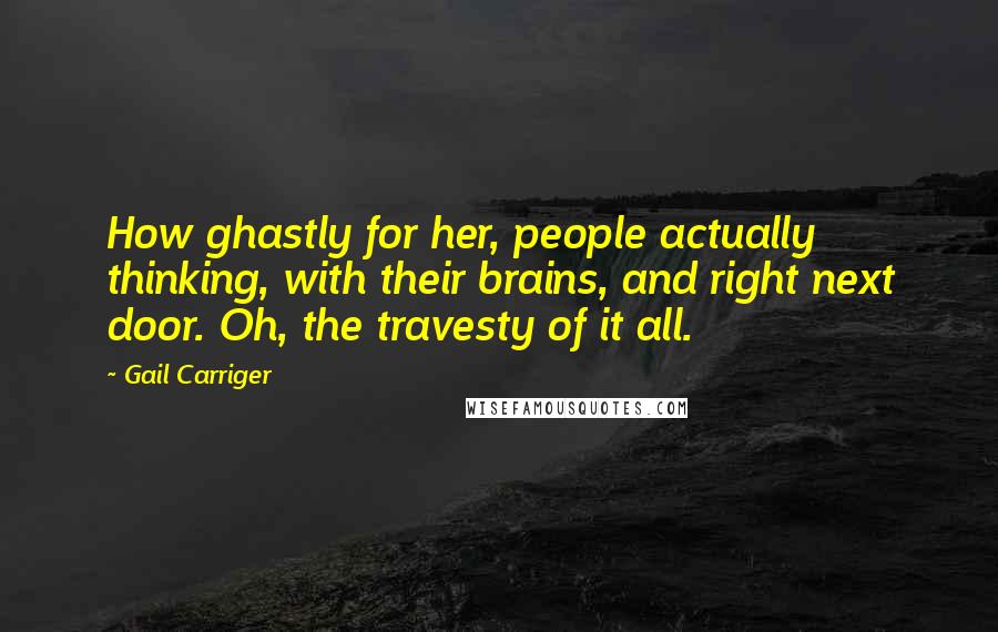 Gail Carriger Quotes: How ghastly for her, people actually thinking, with their brains, and right next door. Oh, the travesty of it all.