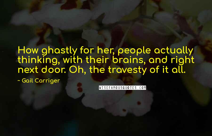 Gail Carriger Quotes: How ghastly for her, people actually thinking, with their brains, and right next door. Oh, the travesty of it all.