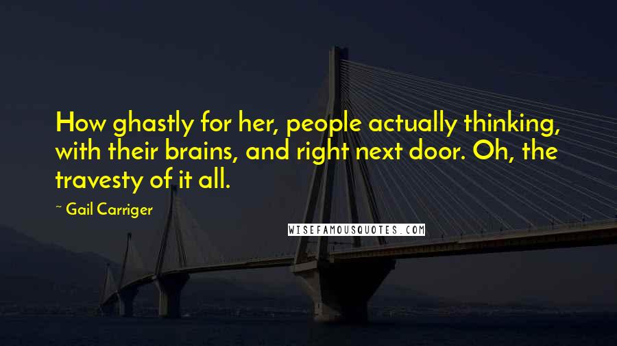 Gail Carriger Quotes: How ghastly for her, people actually thinking, with their brains, and right next door. Oh, the travesty of it all.