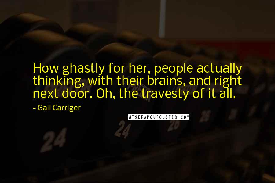 Gail Carriger Quotes: How ghastly for her, people actually thinking, with their brains, and right next door. Oh, the travesty of it all.