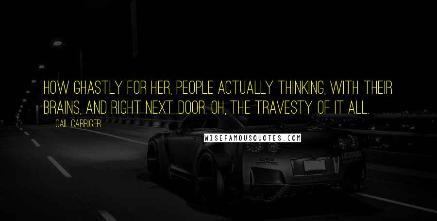 Gail Carriger Quotes: How ghastly for her, people actually thinking, with their brains, and right next door. Oh, the travesty of it all.