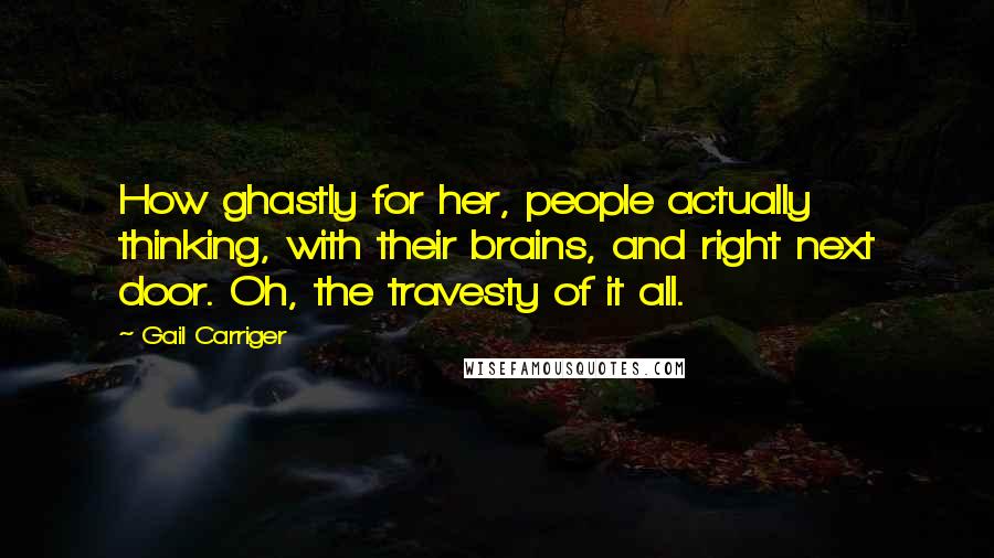 Gail Carriger Quotes: How ghastly for her, people actually thinking, with their brains, and right next door. Oh, the travesty of it all.