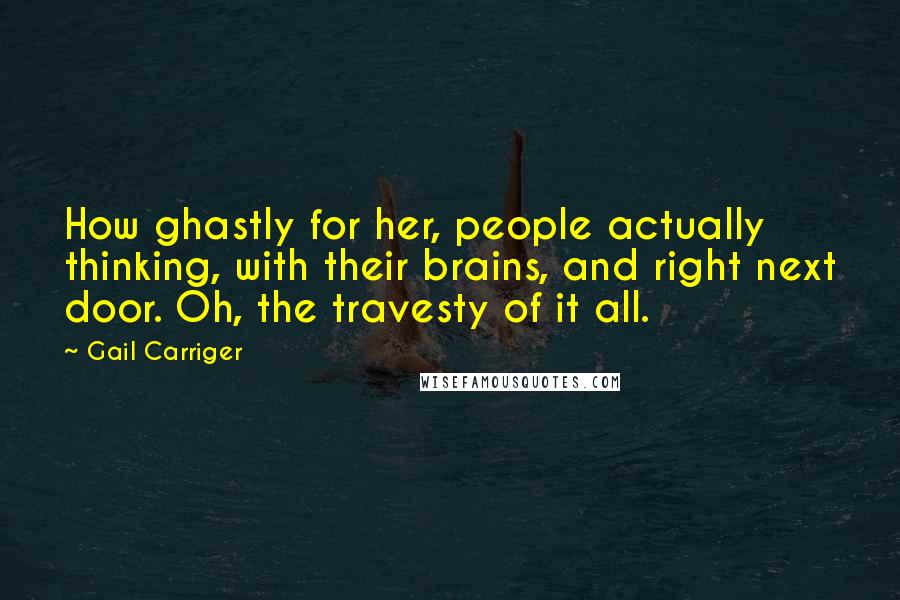 Gail Carriger Quotes: How ghastly for her, people actually thinking, with their brains, and right next door. Oh, the travesty of it all.