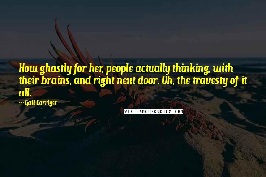 Gail Carriger Quotes: How ghastly for her, people actually thinking, with their brains, and right next door. Oh, the travesty of it all.