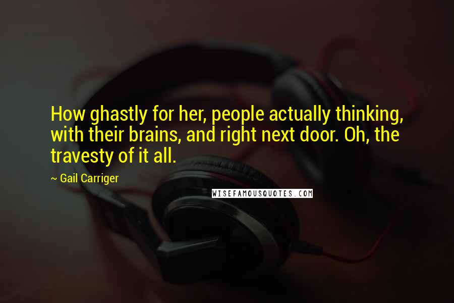 Gail Carriger Quotes: How ghastly for her, people actually thinking, with their brains, and right next door. Oh, the travesty of it all.