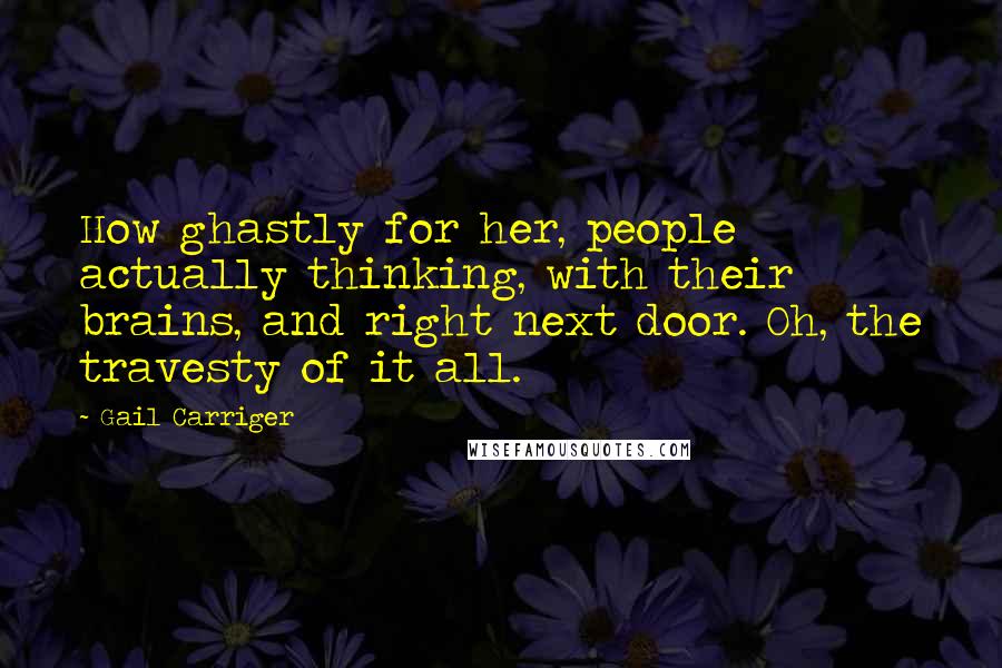 Gail Carriger Quotes: How ghastly for her, people actually thinking, with their brains, and right next door. Oh, the travesty of it all.