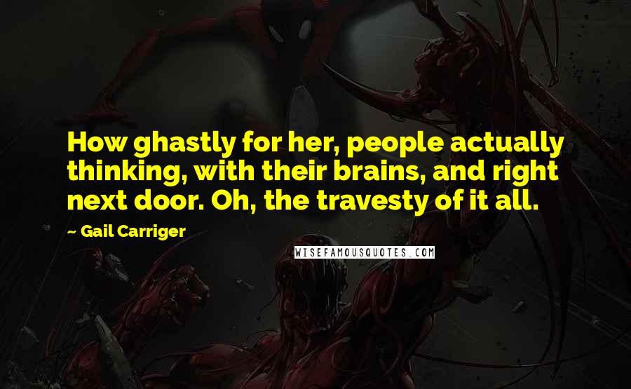 Gail Carriger Quotes: How ghastly for her, people actually thinking, with their brains, and right next door. Oh, the travesty of it all.