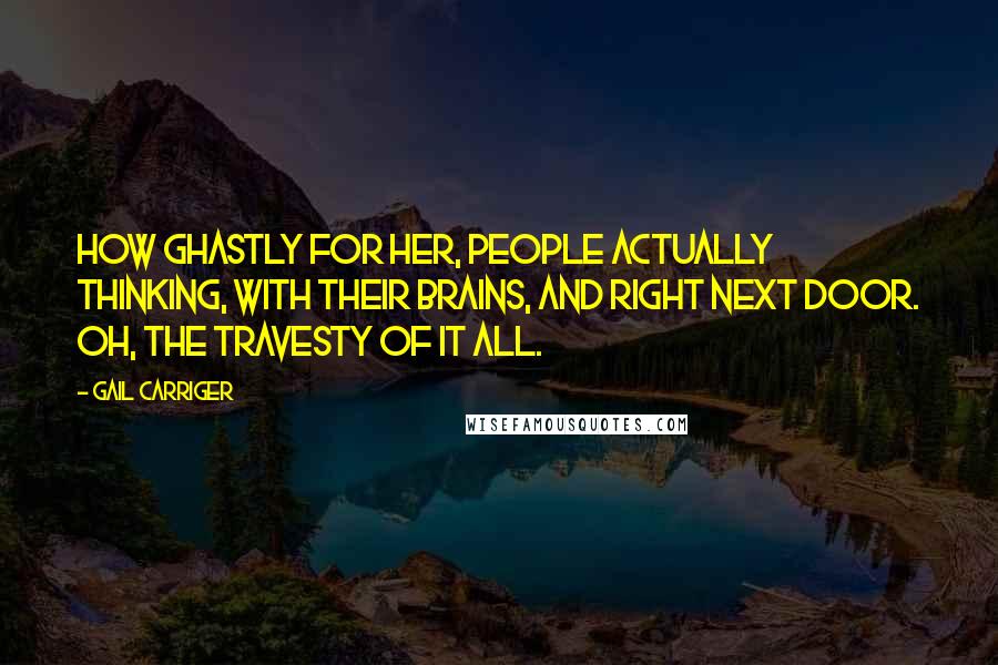 Gail Carriger Quotes: How ghastly for her, people actually thinking, with their brains, and right next door. Oh, the travesty of it all.