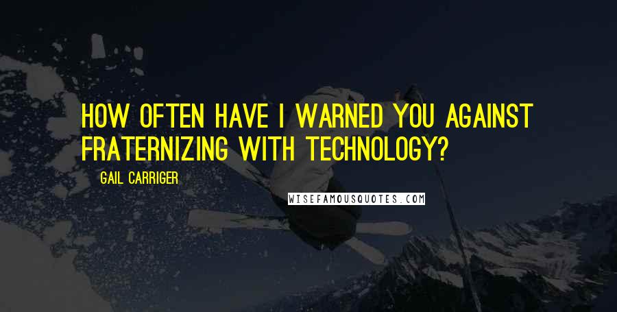 Gail Carriger Quotes: How often have I warned you against fraternizing with technology?