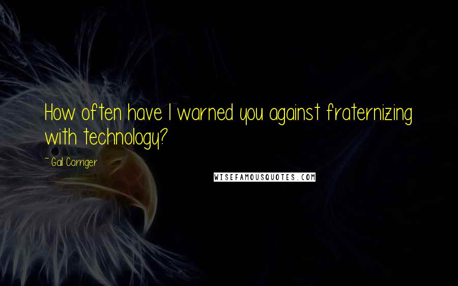 Gail Carriger Quotes: How often have I warned you against fraternizing with technology?