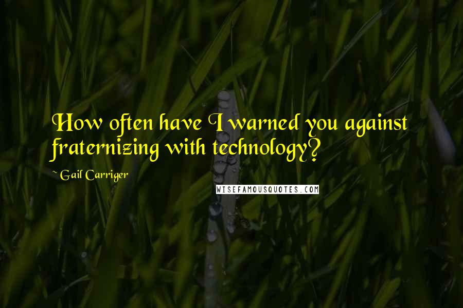 Gail Carriger Quotes: How often have I warned you against fraternizing with technology?