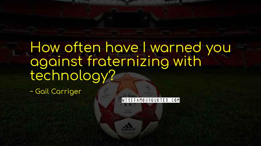 Gail Carriger Quotes: How often have I warned you against fraternizing with technology?
