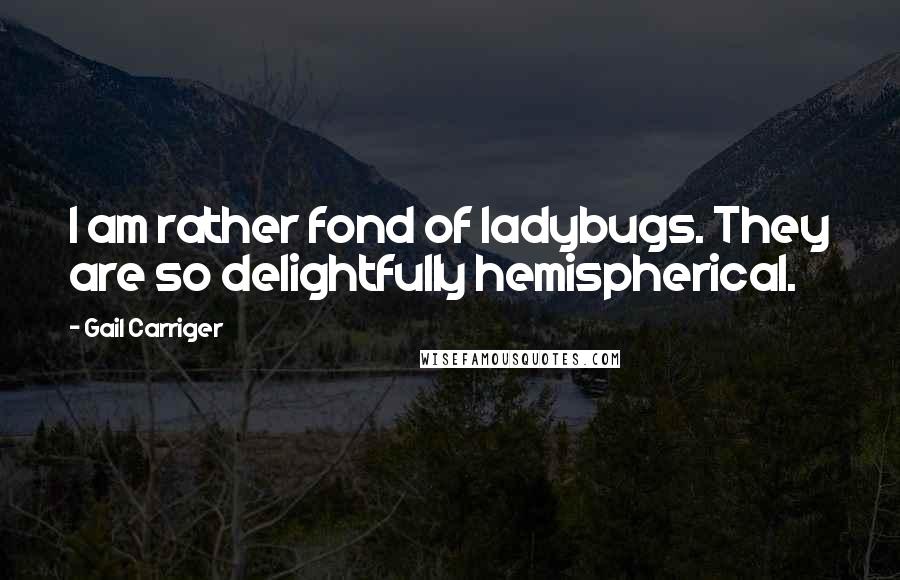 Gail Carriger Quotes: I am rather fond of ladybugs. They are so delightfully hemispherical.