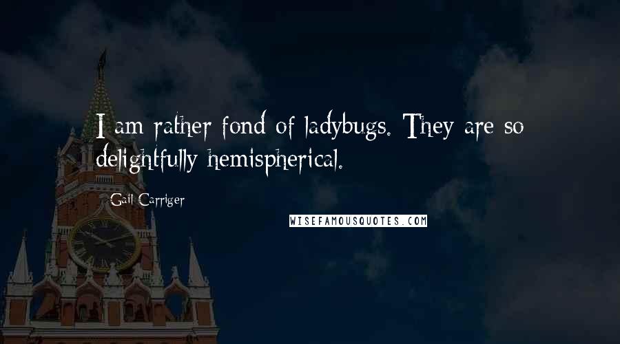 Gail Carriger Quotes: I am rather fond of ladybugs. They are so delightfully hemispherical.