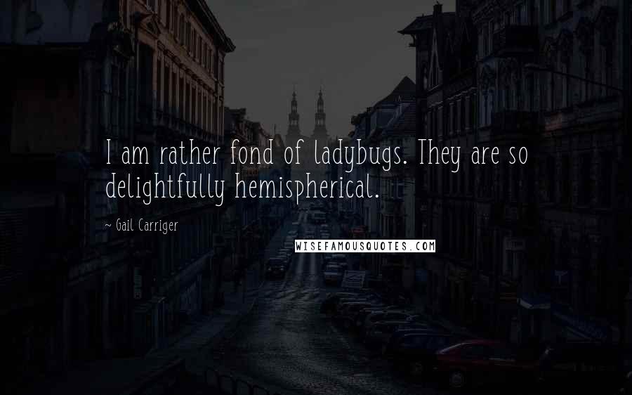 Gail Carriger Quotes: I am rather fond of ladybugs. They are so delightfully hemispherical.