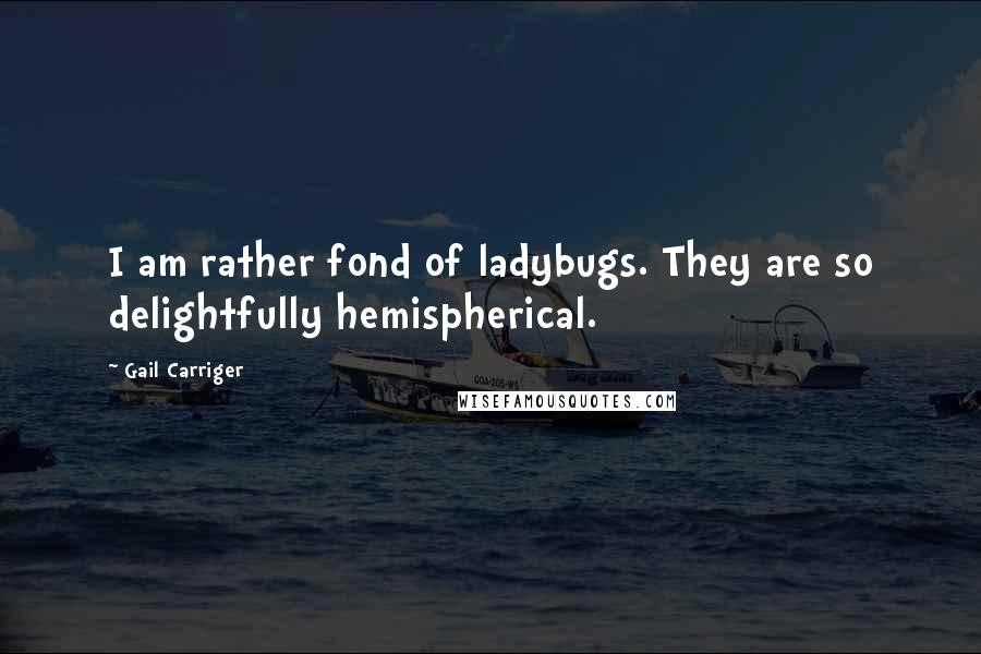 Gail Carriger Quotes: I am rather fond of ladybugs. They are so delightfully hemispherical.