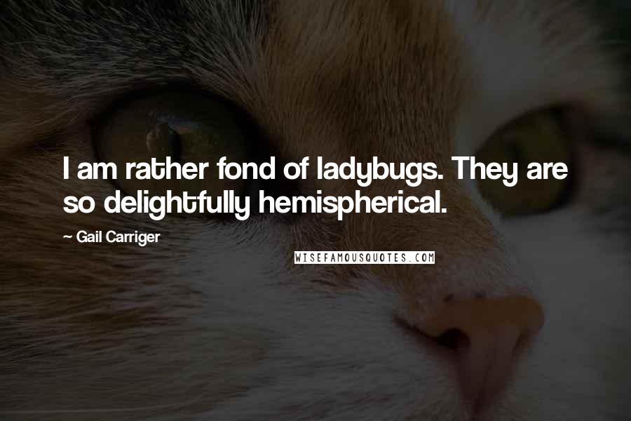Gail Carriger Quotes: I am rather fond of ladybugs. They are so delightfully hemispherical.