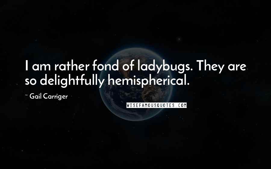 Gail Carriger Quotes: I am rather fond of ladybugs. They are so delightfully hemispherical.