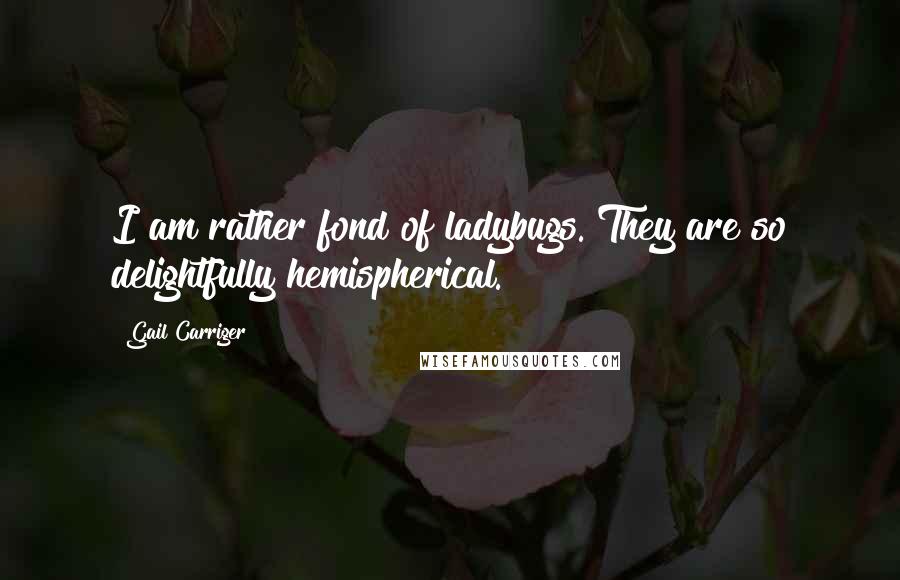 Gail Carriger Quotes: I am rather fond of ladybugs. They are so delightfully hemispherical.