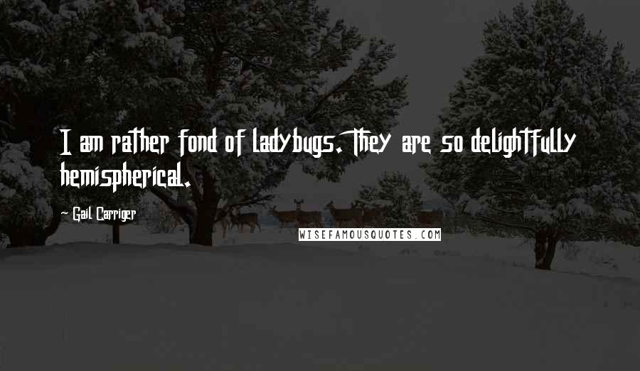 Gail Carriger Quotes: I am rather fond of ladybugs. They are so delightfully hemispherical.