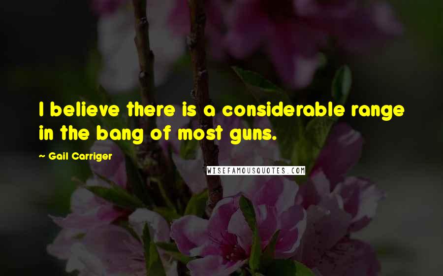 Gail Carriger Quotes: I believe there is a considerable range in the bang of most guns.