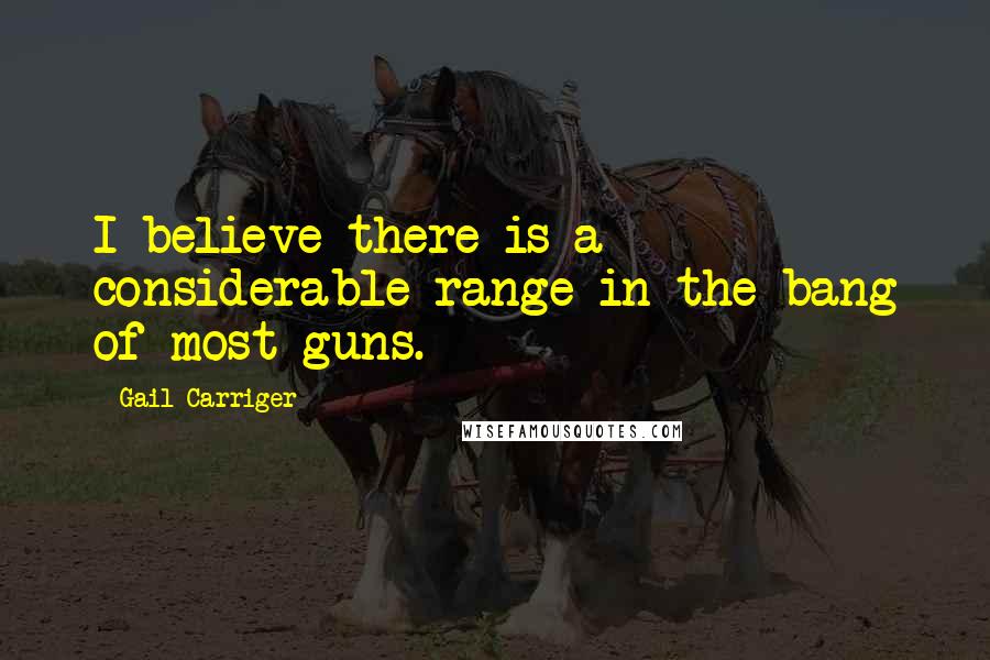 Gail Carriger Quotes: I believe there is a considerable range in the bang of most guns.