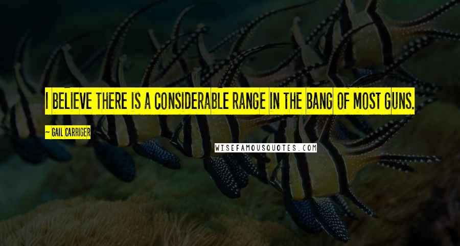Gail Carriger Quotes: I believe there is a considerable range in the bang of most guns.