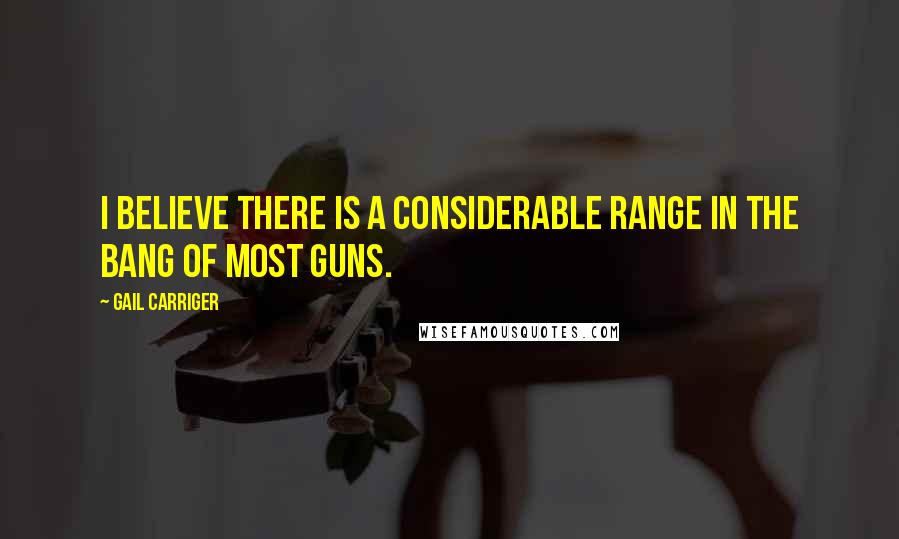 Gail Carriger Quotes: I believe there is a considerable range in the bang of most guns.