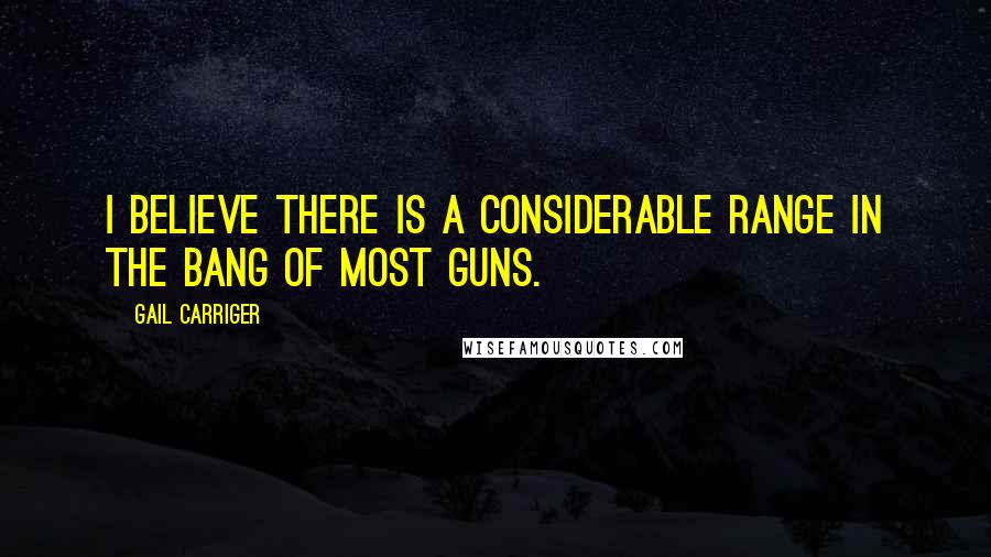 Gail Carriger Quotes: I believe there is a considerable range in the bang of most guns.