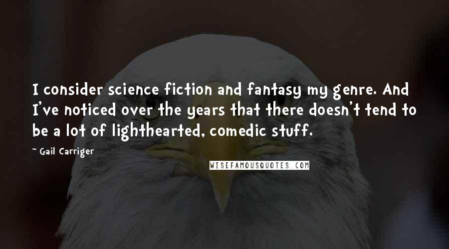 Gail Carriger Quotes: I consider science fiction and fantasy my genre. And I've noticed over the years that there doesn't tend to be a lot of lighthearted, comedic stuff.