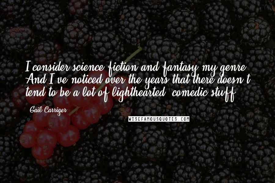 Gail Carriger Quotes: I consider science fiction and fantasy my genre. And I've noticed over the years that there doesn't tend to be a lot of lighthearted, comedic stuff.