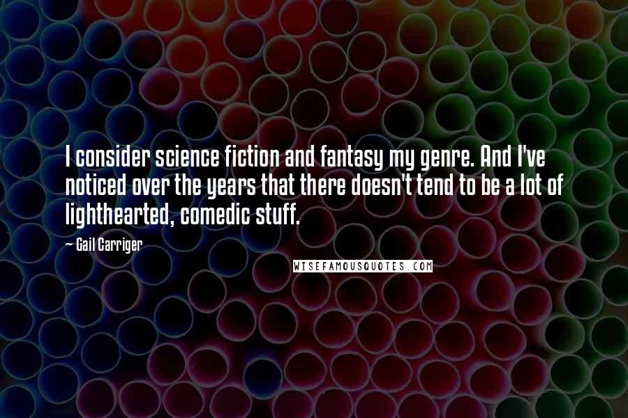 Gail Carriger Quotes: I consider science fiction and fantasy my genre. And I've noticed over the years that there doesn't tend to be a lot of lighthearted, comedic stuff.