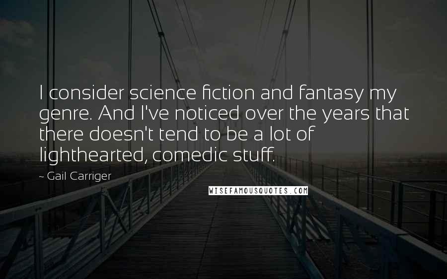 Gail Carriger Quotes: I consider science fiction and fantasy my genre. And I've noticed over the years that there doesn't tend to be a lot of lighthearted, comedic stuff.