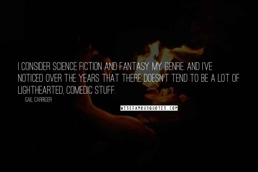 Gail Carriger Quotes: I consider science fiction and fantasy my genre. And I've noticed over the years that there doesn't tend to be a lot of lighthearted, comedic stuff.