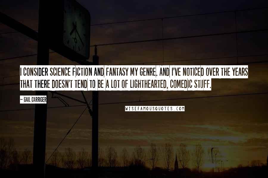Gail Carriger Quotes: I consider science fiction and fantasy my genre. And I've noticed over the years that there doesn't tend to be a lot of lighthearted, comedic stuff.