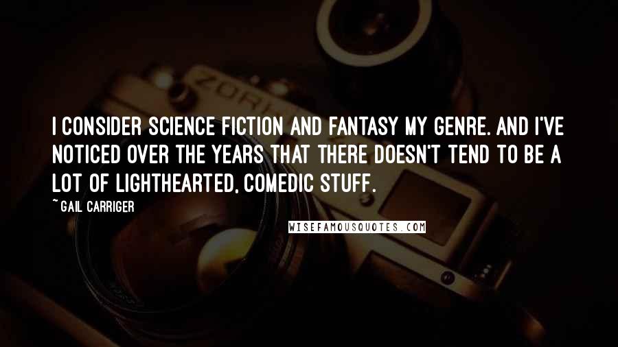 Gail Carriger Quotes: I consider science fiction and fantasy my genre. And I've noticed over the years that there doesn't tend to be a lot of lighthearted, comedic stuff.